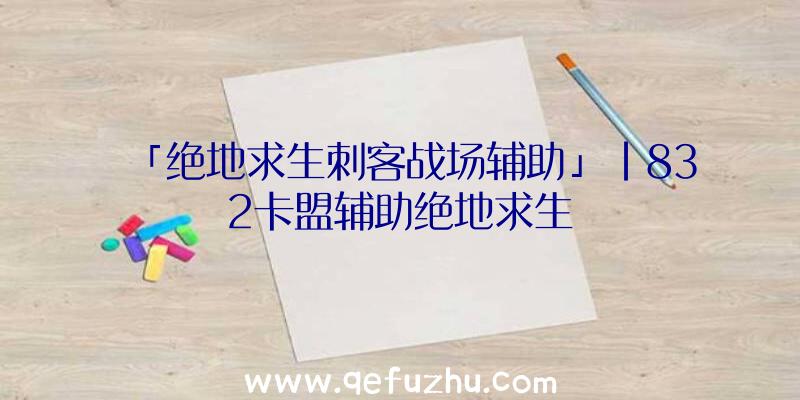 「绝地求生刺客战场辅助」|832卡盟辅助绝地求生